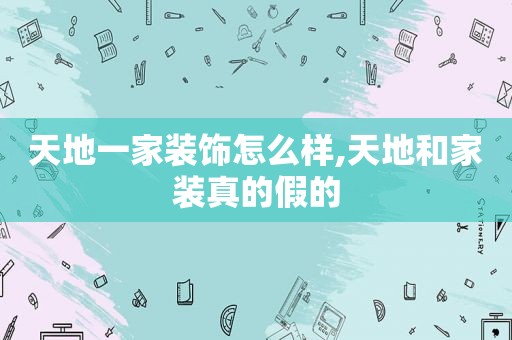 天地一家装饰怎么样,天地和家装真的假的