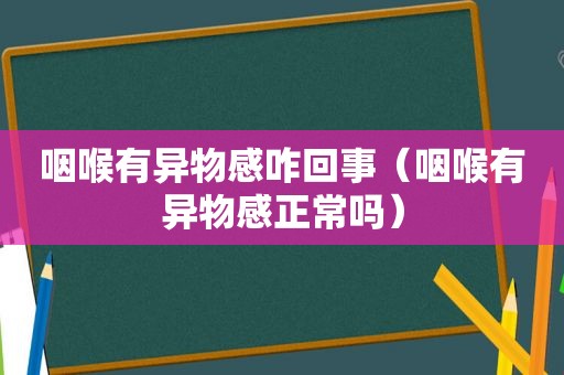 咽喉有异物感咋回事（咽喉有异物感正常吗）