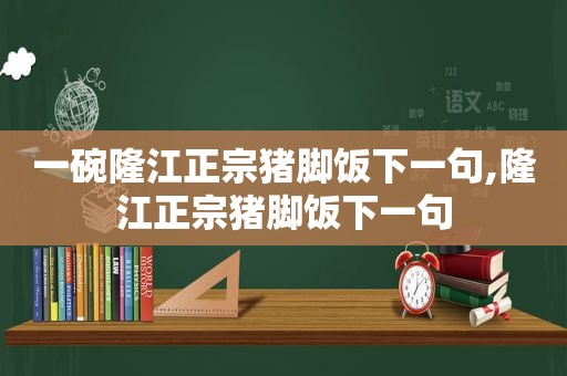 一碗隆江正宗猪脚饭下一句,隆江正宗猪脚饭下一句