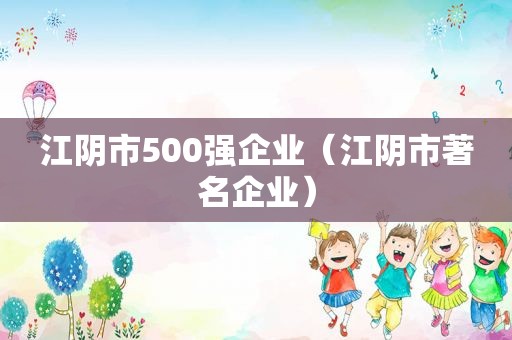 江阴市500强企业（江阴市著名企业）