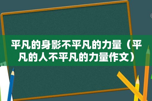 平凡的身影不平凡的力量（平凡的人不平凡的力量作文）