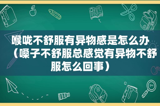 喉咙不舒服有异物感是怎么办（嗓子不舒服总感觉有异物不舒服怎么回事）