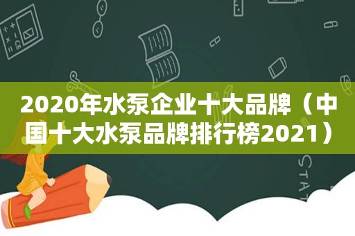 2020年水泵企业十大品牌（中国十大水泵品牌排行榜2021）