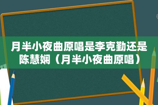 月半小夜曲原唱是李克勤还是陈慧娴（月半小夜曲原唱）