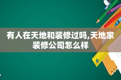 有人在天地和装修过吗,天地家装修公司怎么样