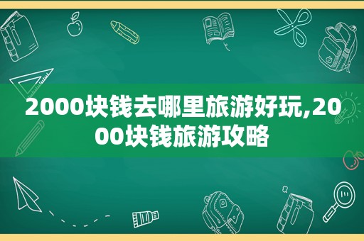 2000块钱去哪里旅游好玩,2000块钱旅游攻略