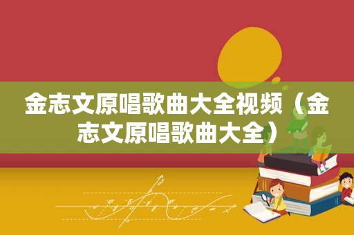 金志文原唱歌曲大全视频（金志文原唱歌曲大全）