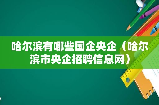 哈尔滨有哪些国企央企（哈尔滨市央企招聘信息网）