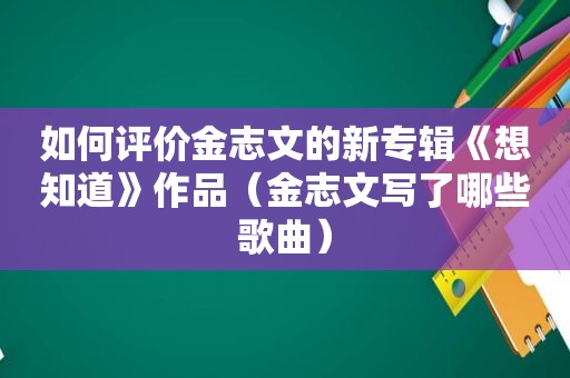 如何评价金志文的新专辑《想知道》作品（金志文写了哪些歌曲）