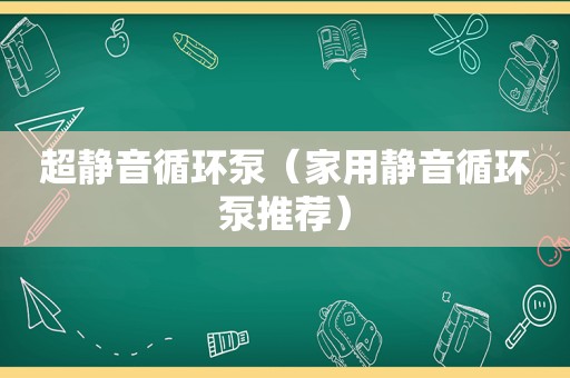 超静音循环泵（家用静音循环泵推荐）