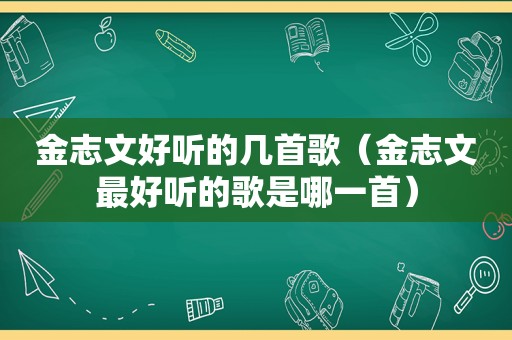 金志文好听的几首歌（金志文最好听的歌是哪一首）