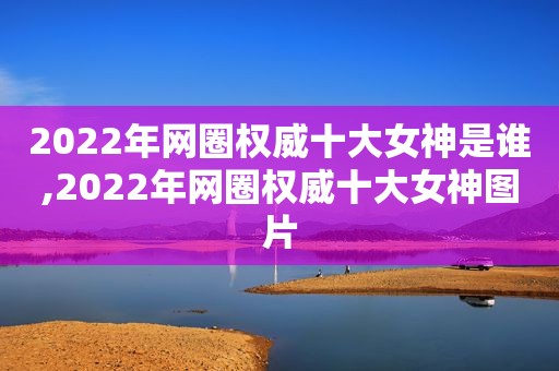 2022年网圈权威十大女神是谁,2022年网圈权威十大女神图片