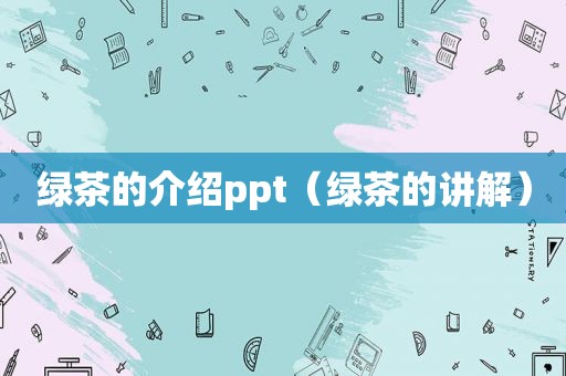 绿茶的介绍ppt（绿茶的讲解）