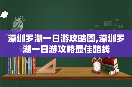 深圳罗湖一日游攻略图,深圳罗湖一日游攻略最佳路线