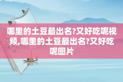 哪里的土豆最出名?又好吃呢视频,哪里的土豆最出名?又好吃呢图片