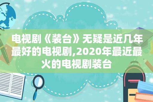 电视剧《装台》无疑是近几年最好的电视剧,2020年最近最火的电视剧装台