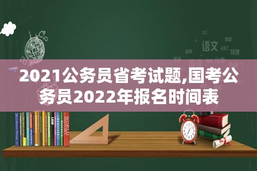 2021公务员省考试题,国考公务员2022年报名时间表