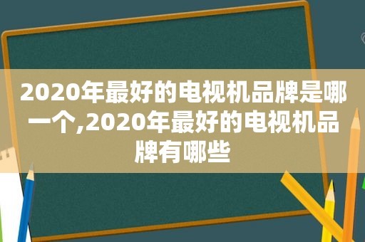 2020年最好的电视机品牌是哪一个,2020年最好的电视机品牌有哪些