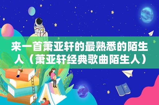 来一首萧亚轩的最熟悉的陌生人（萧亚轩经典歌曲陌生人）