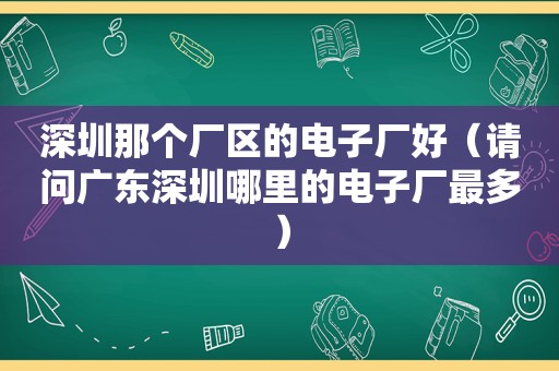 深圳那个厂区的电子厂好（请问广东深圳哪里的电子厂最多）