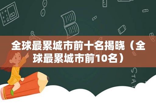 全球最累城市前十名揭晓（全球最累城市前10名）