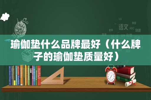 瑜伽垫什么品牌最好（什么牌子的瑜伽垫质量好）