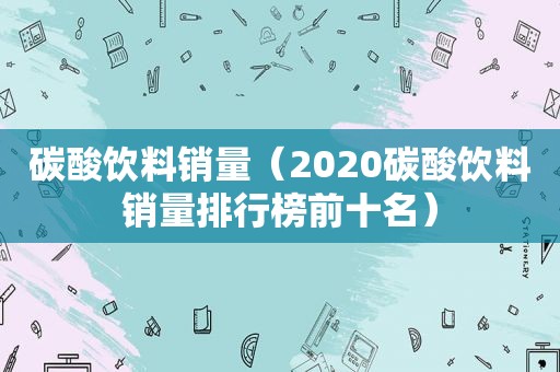 碳酸饮料销量（2020碳酸饮料销量排行榜前十名）