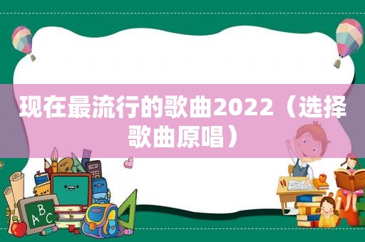 现在最流行的歌曲2022（选择歌曲原唱）