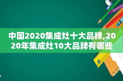 中国2020集成灶十大品牌,2020年集成灶10大品牌有哪些