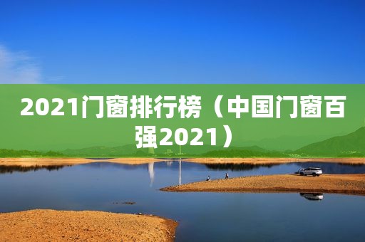 2021门窗排行榜（中国门窗百强2021）