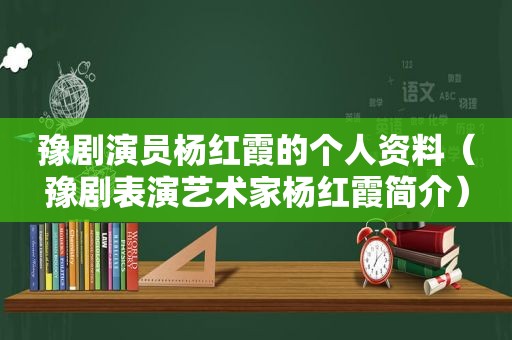 豫剧演员杨红霞的个人资料（豫剧表演艺术家杨红霞简介）