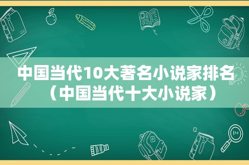 中国当代10大著名小说家排名（中国当代十大小说家）