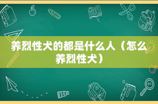 养烈性犬的都是什么人（怎么养烈性犬）