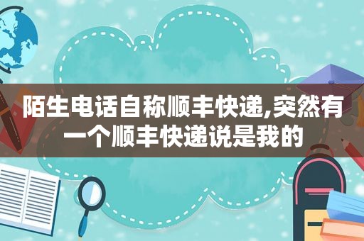 陌生电话自称顺丰快递,突然有一个顺丰快递说是我的