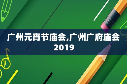 广州元宵节庙会,广州广府庙会2019