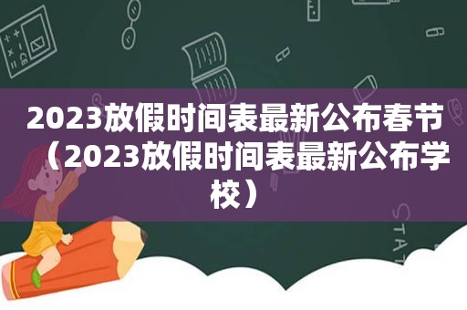 2023放假时间表最新公布春节（2023放假时间表最新公布学校）