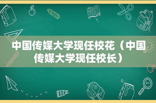 中国传媒大学现任校花（中国传媒大学现任校长）