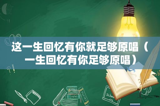 这一生回忆有你就足够原唱（一生回忆有你足够原唱）