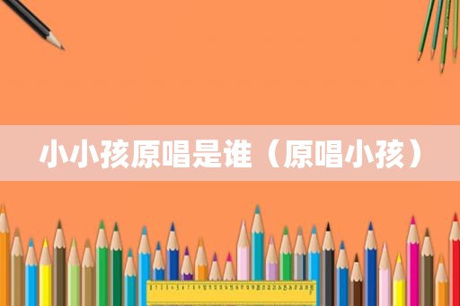 小小孩原唱是谁（原唱小孩）