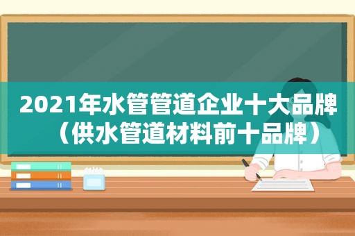 2021年水管管道企业十大品牌（供水管道材料前十品牌）