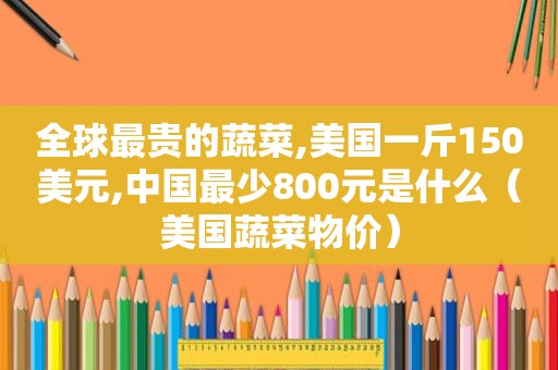 全球最贵的蔬菜,美国一斤150美元,中国最少800元是什么（美国蔬菜物价）