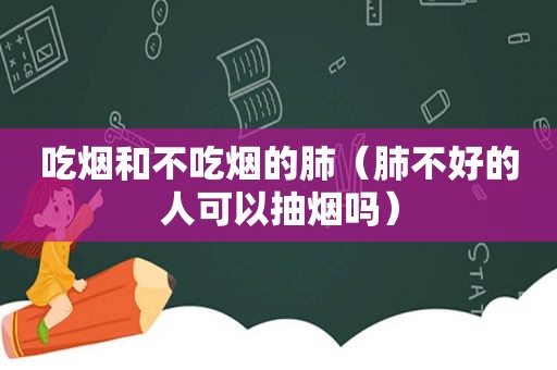 吃烟和不吃烟的肺（肺不好的人可以抽烟吗）