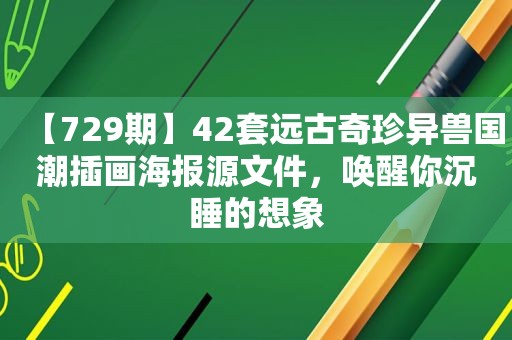 【729期】42套远古奇珍异兽国潮插画海报源文件，唤醒你沉睡的想象