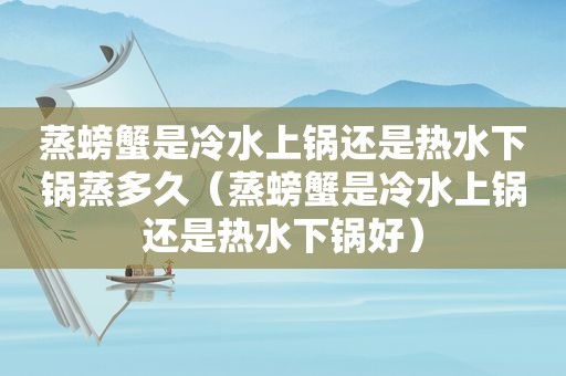 蒸螃蟹是冷水上锅还是热水下锅蒸多久（蒸螃蟹是冷水上锅还是热水下锅好）