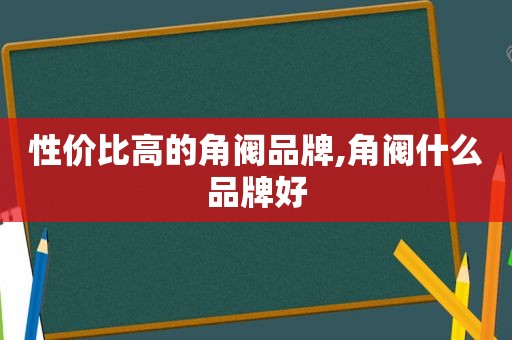 性价比高的角阀品牌,角阀什么品牌好