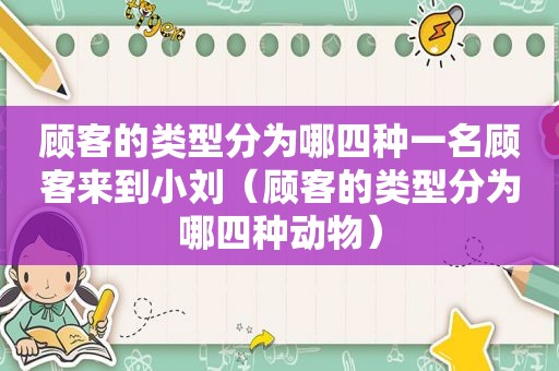 顾客的类型分为哪四种一名顾客来到小刘（顾客的类型分为哪四种动物）