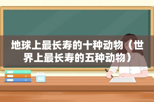 地球上最长寿的十种动物（世界上最长寿的五种动物）