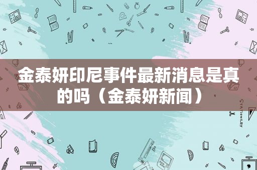 金泰妍 *** 最新消息是真的吗（金泰妍新闻）