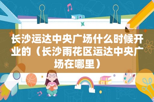 长沙运达中央广场什么时候开业的（长沙雨花区运达中央广场在哪里）