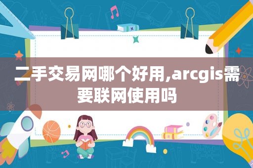 二手交易网哪个好用,arcgis需要联网使用吗